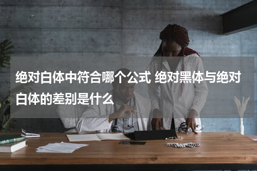 绝对白体中符合哪个公式 绝对黑体与绝对白体的差别是什么