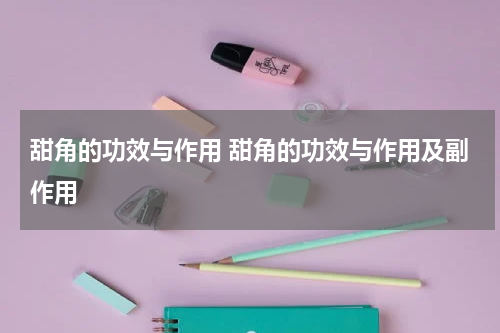 甜角的功效与作用 甜角的功效与作用及副作用