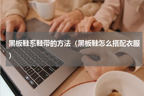 黑板鞋系鞋带的方法（黑板鞋怎么搭配衣服）