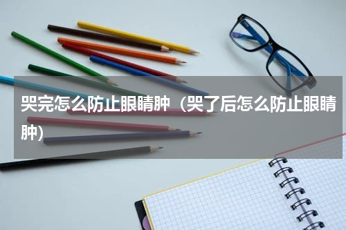 哭完怎么防止眼睛肿（哭了后怎么防止眼睛肿）