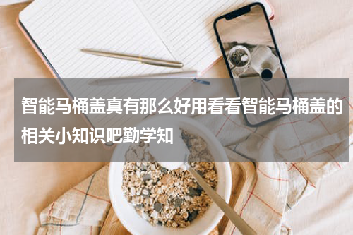 智能马桶盖真有那么好用看看智能马桶盖的相关小知识吧勤学知