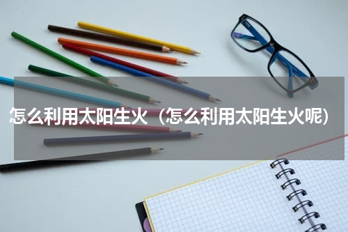 怎么利用太阳生火（怎么利用太阳生火呢）