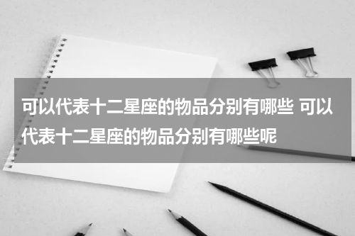 可以代表十二星座的物品分别有哪些 可以代表十二星座的物品分别有哪些呢