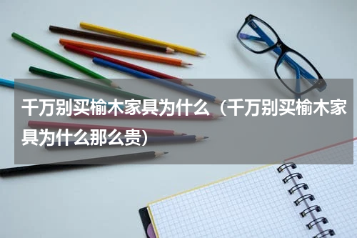 千万别买榆木家具为什么（千万别买榆木家具为什么那么贵）