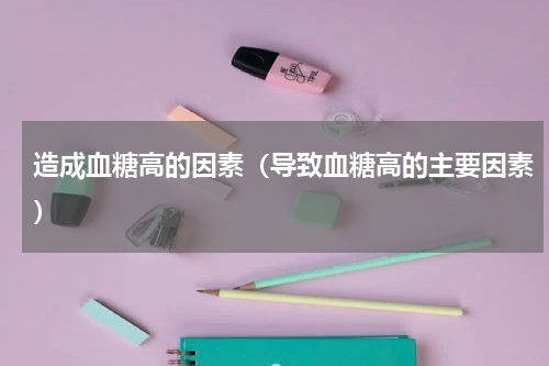 造成血糖高的因素（导致血糖高的主要因素）