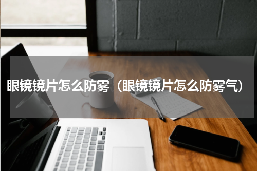 眼镜镜片怎么防雾（眼镜镜片怎么防雾气）