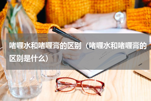 啫喱水和啫喱膏的区别（啫喱水和啫喱膏的区别是什么）