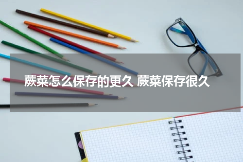 蕨菜怎么保存的更久 蕨菜保存很久