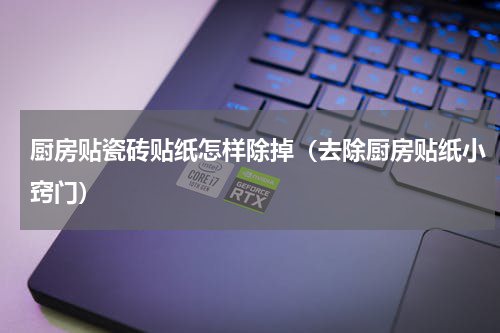厨房贴瓷砖贴纸怎样除掉（去除厨房贴纸小窍门）