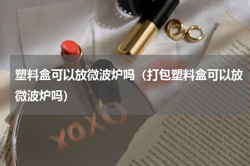 塑料盒可以放微波炉吗（打包塑料盒可以放微波炉吗）