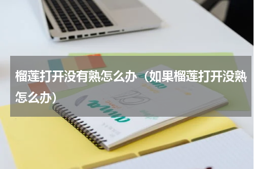 榴莲打开没有熟怎么办（如果榴莲打开没熟怎么办）