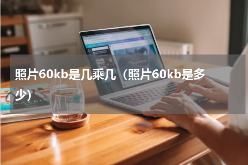 照片60kb是几乘几（照片60kb是多少）