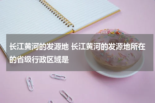 长江黄河的发源地 长江黄河的发源地所在的省级行政区域是