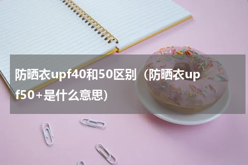 防晒衣upf40和50区别（防晒衣upf50+是什么意思）