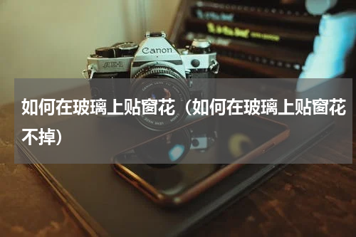 如何在玻璃上贴窗花（如何在玻璃上贴窗花不掉）