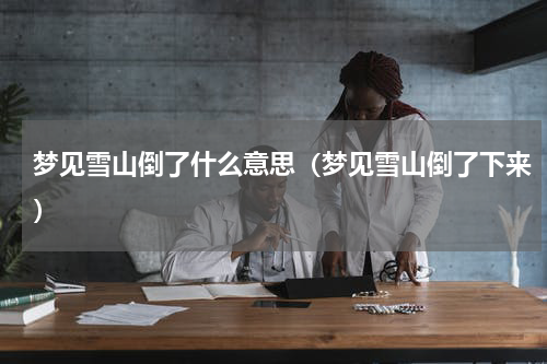梦见雪山倒了什么意思（梦见雪山倒了下来）