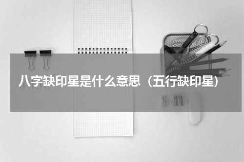 八字缺印星是什么意思（五行缺印星）