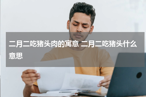 二月二吃猪头肉的寓意 二月二吃猪头什么意思