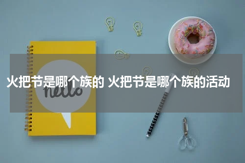 火把节是哪个族的 火把节是哪个族的活动