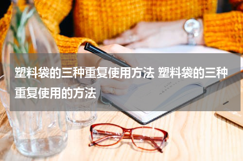 塑料袋的三种重复使用方法 塑料袋的三种重复使用的方法