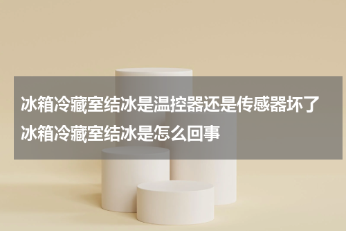 冰箱冷藏室结冰是温控器还是传感器坏了 冰箱冷藏室结冰是怎么回事