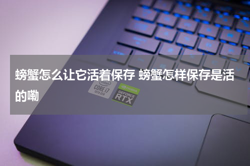 螃蟹怎么让它活着保存 螃蟹怎样保存是活的嘞
