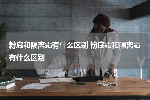 粉底和隔离霜有什么区别 粉底霜和隔离霜有什么区别