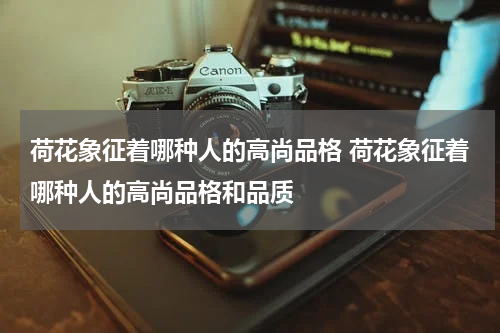 荷花象征着哪种人的高尚品格 荷花象征着哪种人的高尚品格和品质