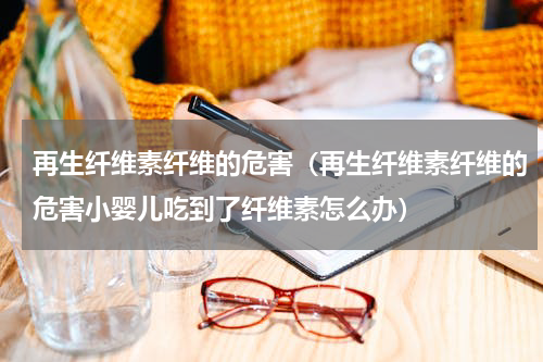 再生纤维素纤维的危害（再生纤维素纤维的危害小婴儿吃到了纤维素怎么办）