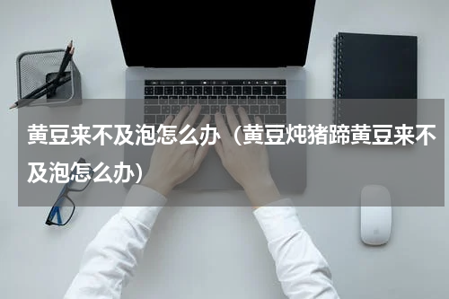 黄豆来不及泡怎么办（黄豆炖猪蹄黄豆来不及泡怎么办）