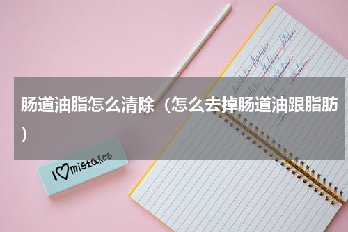 肠道油脂怎么清除（怎么去掉肠道油跟脂肪）