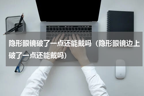 隐形眼镜破了一点还能戴吗（隐形眼镜边上破了一点还能戴吗）