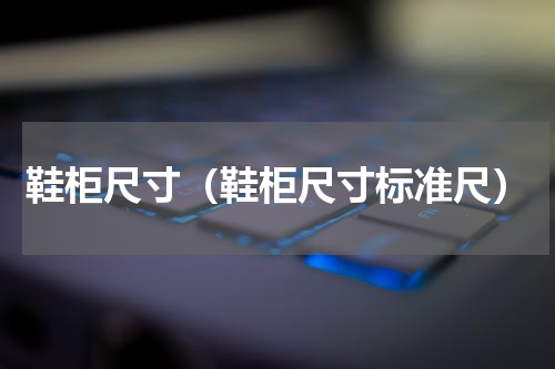 鞋柜尺寸（鞋柜尺寸标准尺）