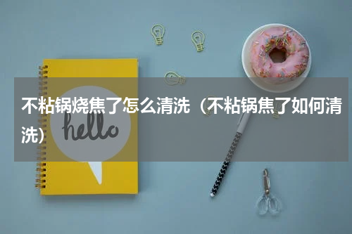 不粘锅烧焦了怎么清洗（不粘锅焦了如何清洗）