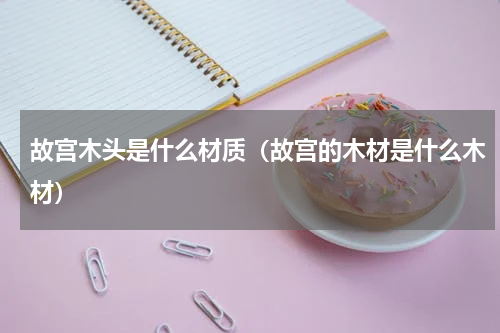 故宫木头是什么材质（故宫的木材是什么木材）