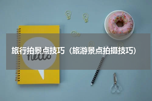 旅行拍景点技巧（旅游景点拍摄技巧）