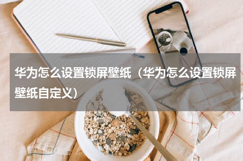 华为怎么设置锁屏壁纸（华为怎么设置锁屏壁纸自定义）