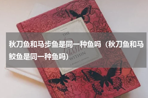 秋刀鱼和马步鱼是同一种鱼吗（秋刀鱼和马鲛鱼是同一种鱼吗）