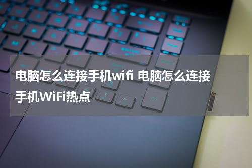 电脑怎么连接手机wifi 电脑怎么连接手机WiFi热点