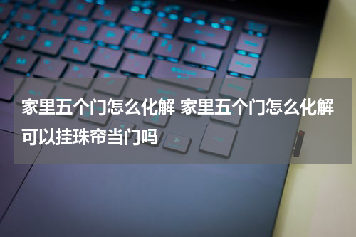 家里五个门怎么化解 家里五个门怎么化解可以挂珠帘当门吗