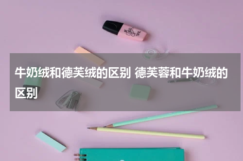 牛奶绒和德芙绒的区别 德芙蓉和牛奶绒的区别
