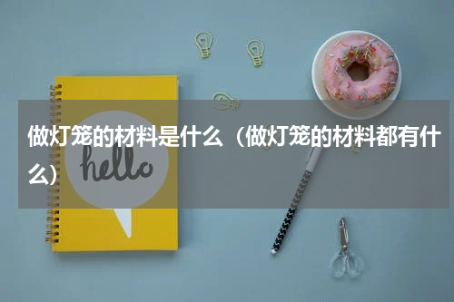 做灯笼的材料是什么（做灯笼的材料都有什么）