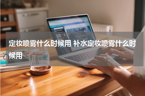 定妆喷雾什么时候用 补水定妆喷雾什么时候用