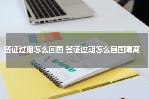 签证过期怎么回国 签证过期怎么回国隔离