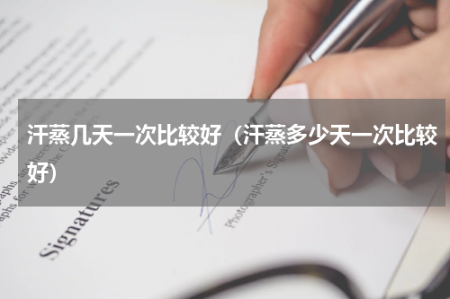 汗蒸几天一次比较好（汗蒸多少天一次比较好）