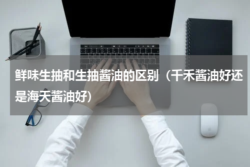 鲜味生抽和生抽酱油的区别（千禾酱油好还是海天酱油好）