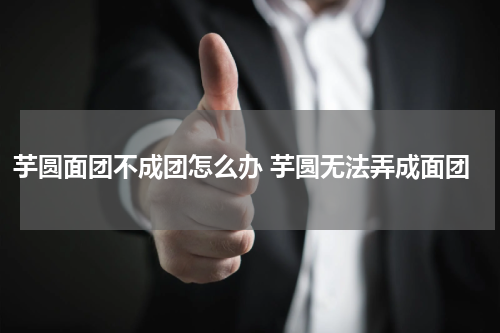 芋圆面团不成团怎么办 芋圆无法弄成面团