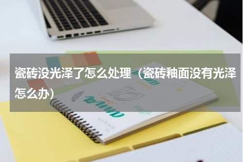 瓷砖没光泽了怎么处理（瓷砖釉面没有光泽怎么办）