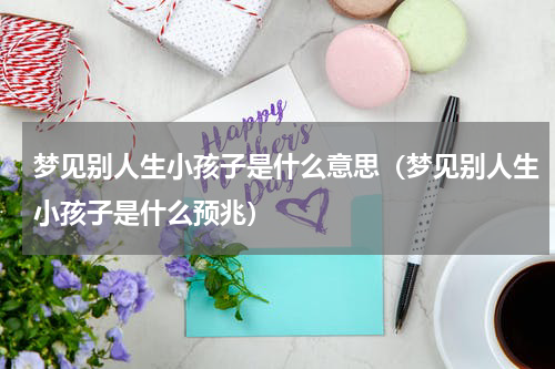 梦见别人生小孩子是什么意思（梦见别人生小孩子是什么预兆）