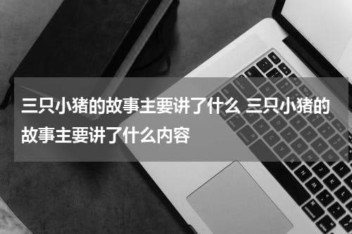 三只小猪的故事主要讲了什么 三只小猪的故事主要讲了什么内容